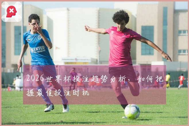2026世界杯投注趋势分析，如何把握最佳投注时机