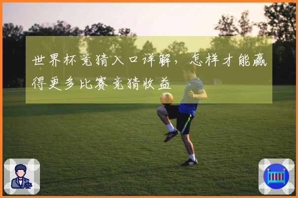 世界杯竞猜入口详解，怎样才能赢得更多比赛竞猜收益