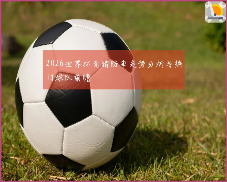 2026世界杯竞猜赔率走势分析与热门球队前瞻