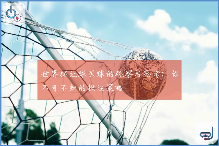 世界杯让球买球的观察与思考：你不可不知的投注策略