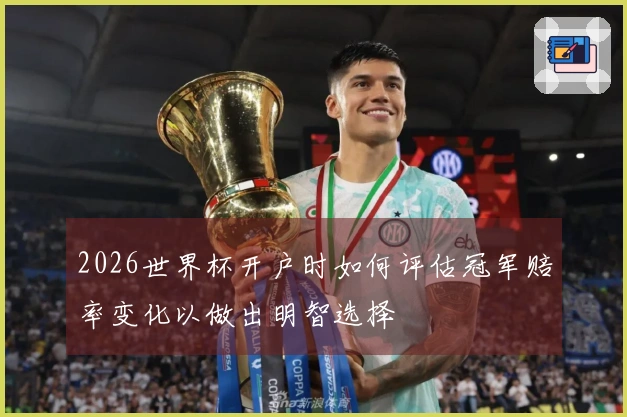 2026世界杯开户时如何评估冠军赔率变化以做出明智选择