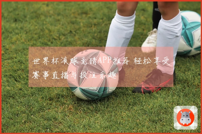 世界杯滚球竞猜APP推荐 轻松享受赛事直播与投注乐趣