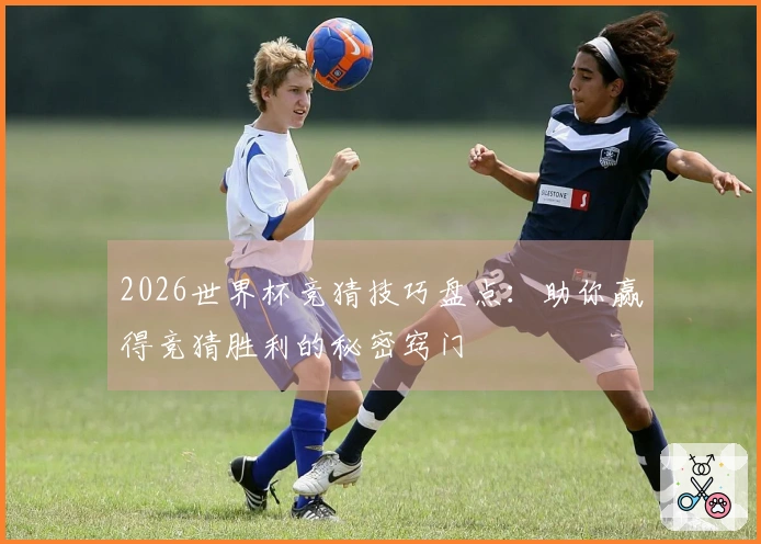 2026世界杯竞猜技巧盘点：助你赢得竞猜胜利的秘密窍门