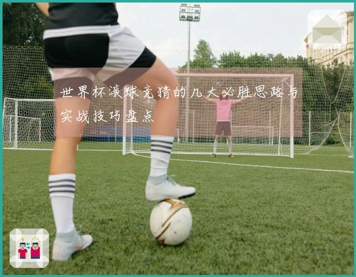 世界杯滚球竞猜的几大必胜思路与实战技巧盘点