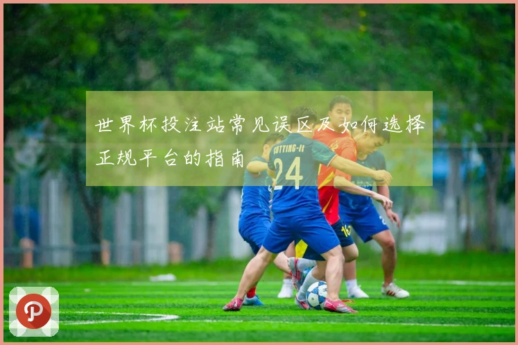 世界杯投注站常见误区及如何选择正规平台的指南