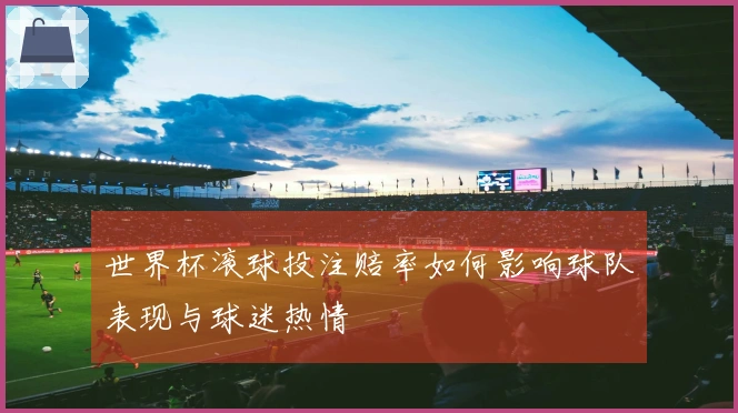 世界杯滚球投注赔率如何影响球队表现与球迷热情