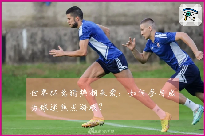 世界杯竞猜热潮来袭，如何参与成为球迷焦点游戏？