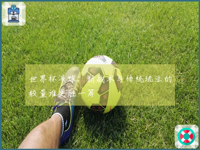 世界杯滚球：新战术与传统玩法的较量谁更胜一筹