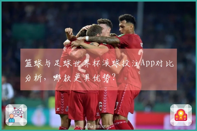 篮球与足球世界杯滚球投注App对比分析，哪款更具优势？