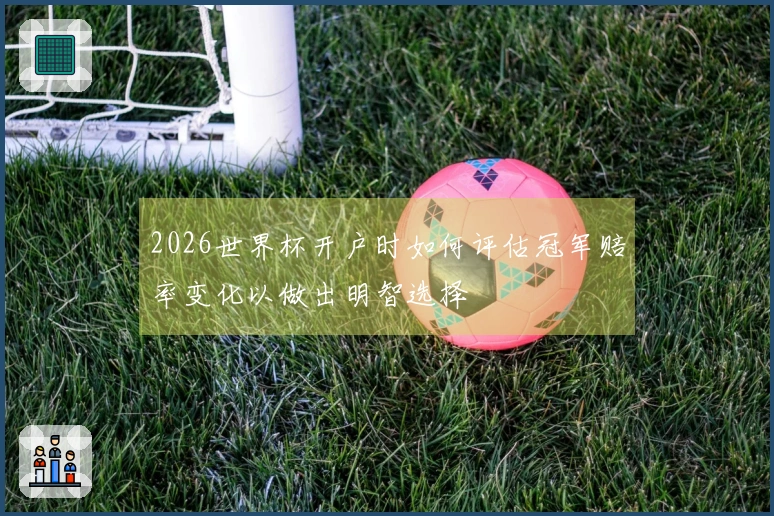 2026世界杯开户时如何评估冠军赔率变化以做出明智选择