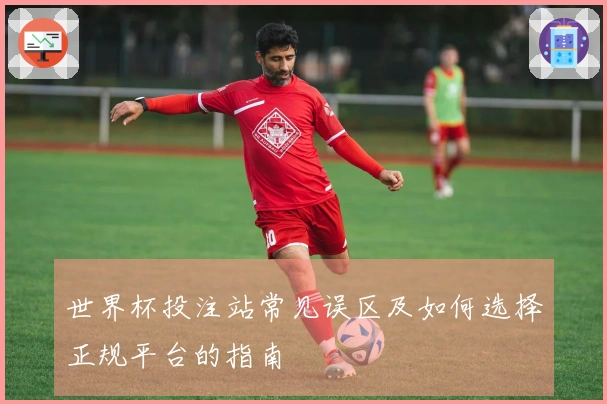 世界杯投注站常见误区及如何选择正规平台的指南