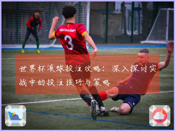 世界杯滚球投注攻略：深入探讨实战中的投注技巧与策略