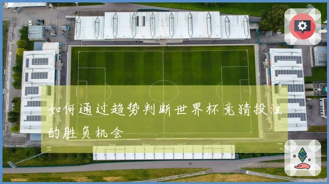 如何通过趋势判断世界杯竞猜投注的胜负机会