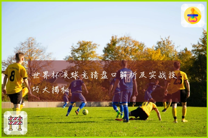 世界杯滚球竞猜盘口解析及实战技巧大揭秘