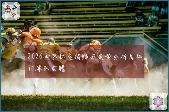 2026世界杯竞猜赔率走势分析与热门球队前瞻