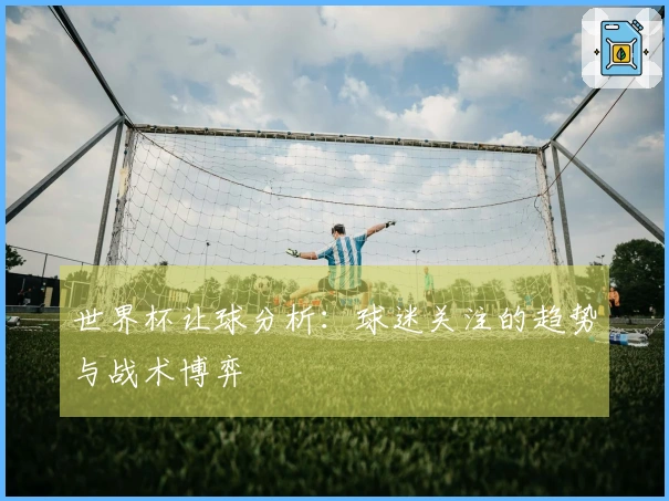 世界杯让球分析:球迷关注的趋势与战术博弈