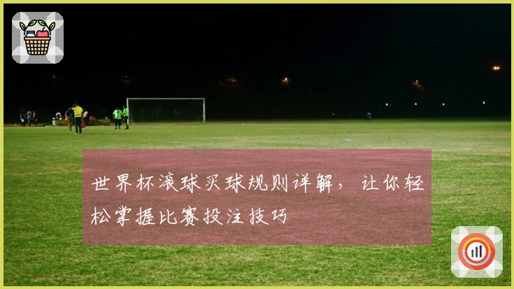 世界杯滚球买球规则详解，让你轻松掌握比赛投注技巧