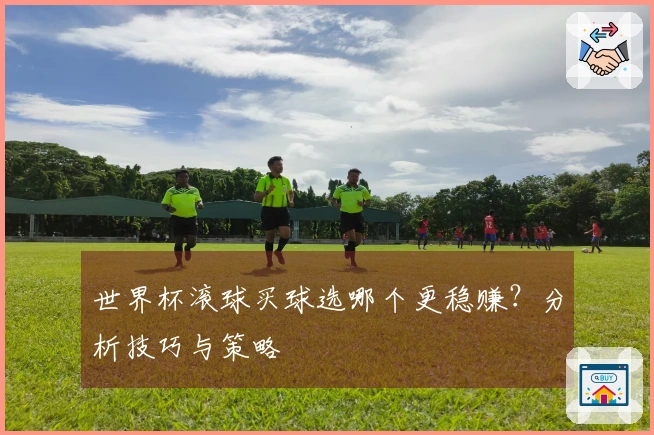 世界杯滚球买球选哪个更稳赚？分析技巧与策略