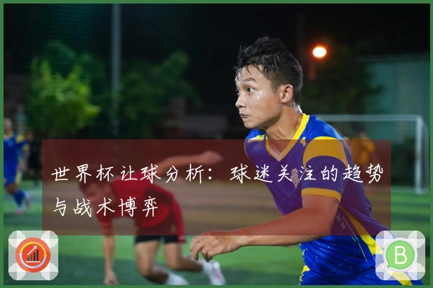 世界杯让球分析：球迷关注的趋势与战术博弈