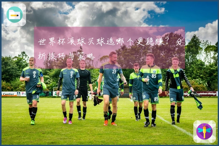 世界杯滚球买球选哪个更稳赚？分析技巧与策略