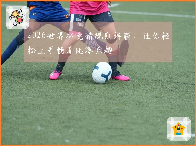 2026世界杯竞猜规则详解，让你轻松上手畅享比赛乐趣