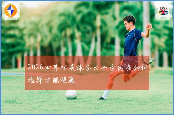 2026世界杯滚球各大平台优劣如何选择才能稳赢