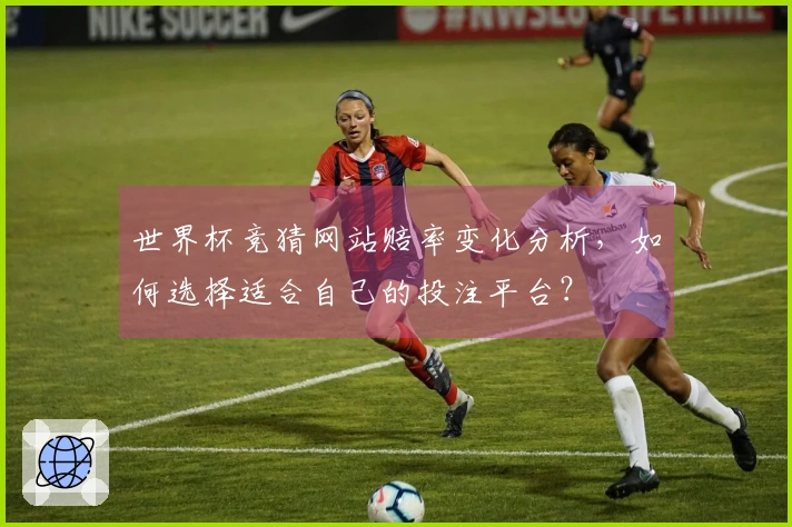 世界杯竞猜网站赔率变化分析,如何选择适合自己的投注平台?
