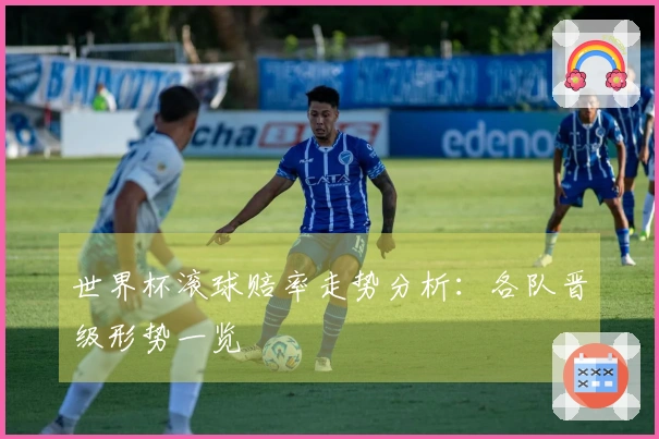 世界杯滚球赔率走势分析:各队晋级形势一览